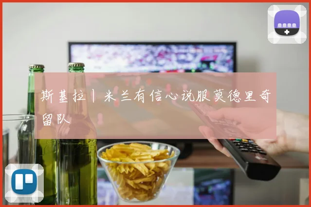 斯基拉丨米兰有信心说服莫德里奇留队