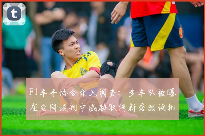 F1车手协会介入调查:多车队被曝在合同谈判中威胁取消新秀测试机会