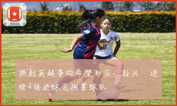 热刺英超争四希望渺茫，孙兴慜连续4场进球荒拖累球队