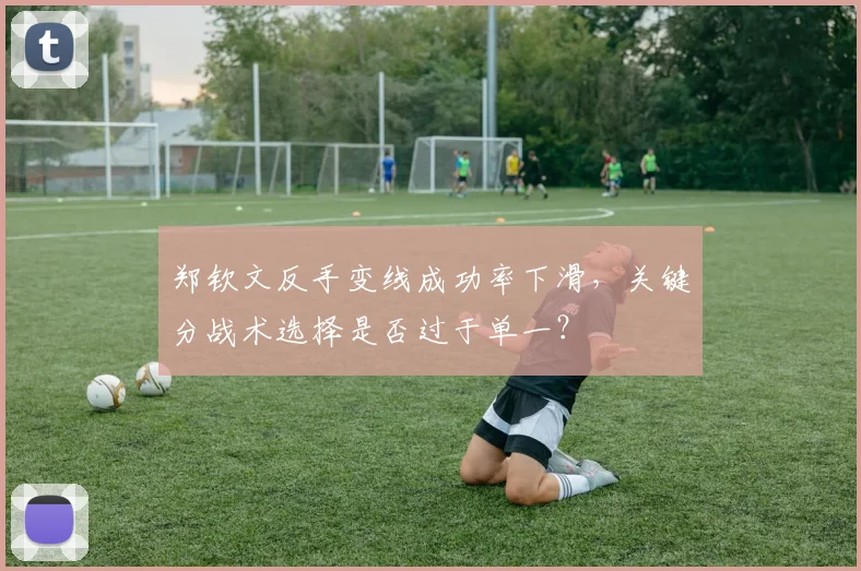 郑钦文反手变线成功率下滑,关键分战术选择是否过于单一?