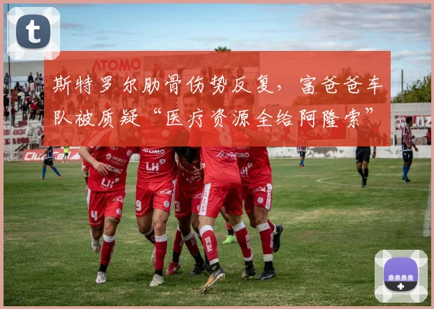 斯特罗尔肋骨伤势反复，富爸爸车队被质疑“医疗资源全给阿隆索”