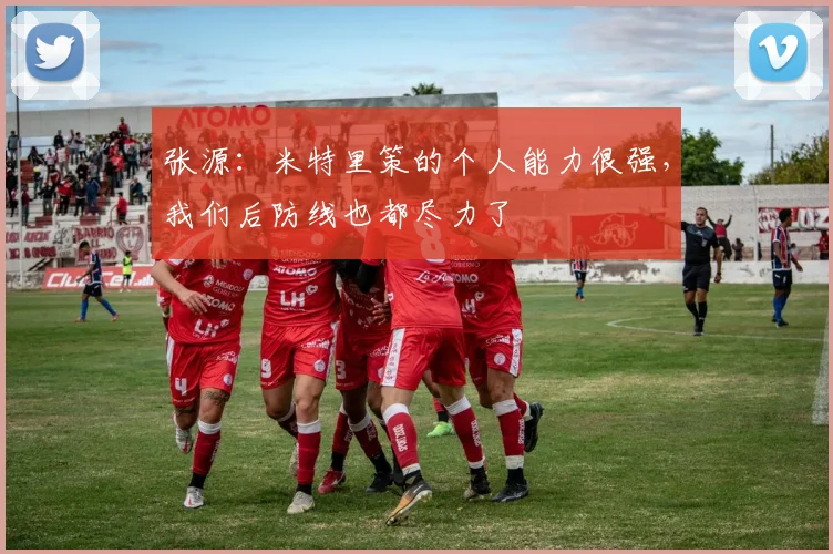 张源：米特里策的个人能力很强，我们后防线也都尽力了