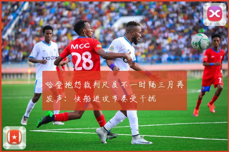 哈登抱怨裁判尺度不一时隔三月再发声：快船进攻节奏受干扰