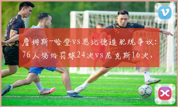 詹姆斯-哈登vs恩比德造犯规争议:76人场均罚球24次vs尼克斯16次,新规执行差异