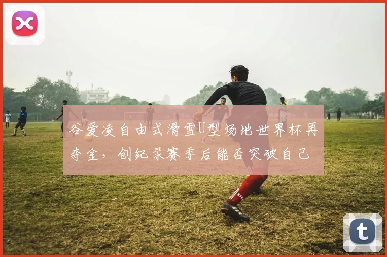 谷爱凌自由式滑雪U型场地世界杯再夺金，创纪录赛季后能否突破自己极限？