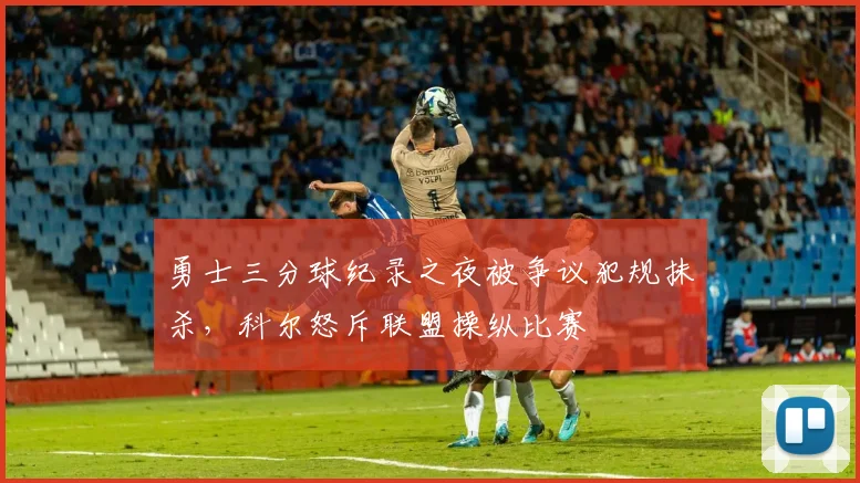 勇士三分球纪录之夜被争议犯规抹杀，科尔怒斥联盟操纵比赛