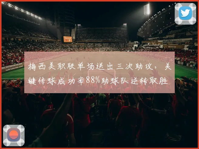 梅西美职联单场送出三次助攻，关键传球成功率88%助球队逆转取胜
