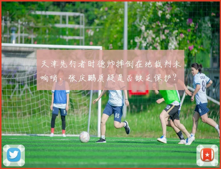 天津先行者时德帅摔倒在地裁判未响哨，张庆鹏质疑是否缺乏保护？