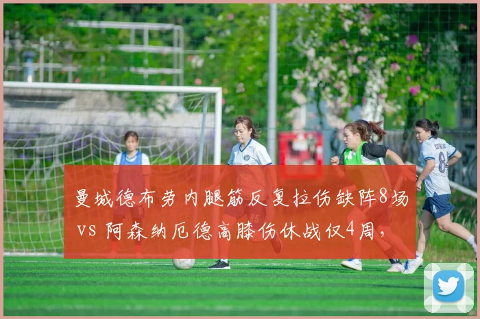 曼城德布劳内腿筋反复拉伤缺阵8场 vs 阿森纳厄德高膝伤休战仅4周，核心伤病差异几何？