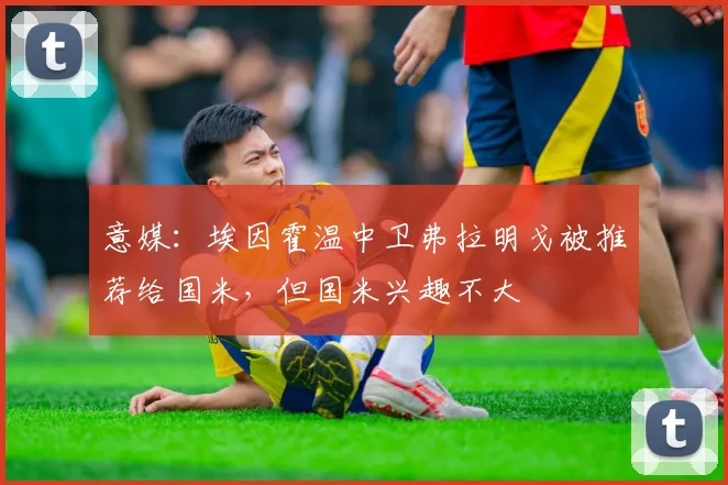 意媒：埃因霍温中卫弗拉明戈被推荐给国米，但国米兴趣不大