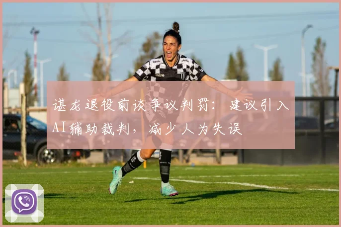 谌龙退役前谈争议判罚：建议引入AI辅助裁判，减少人为失误